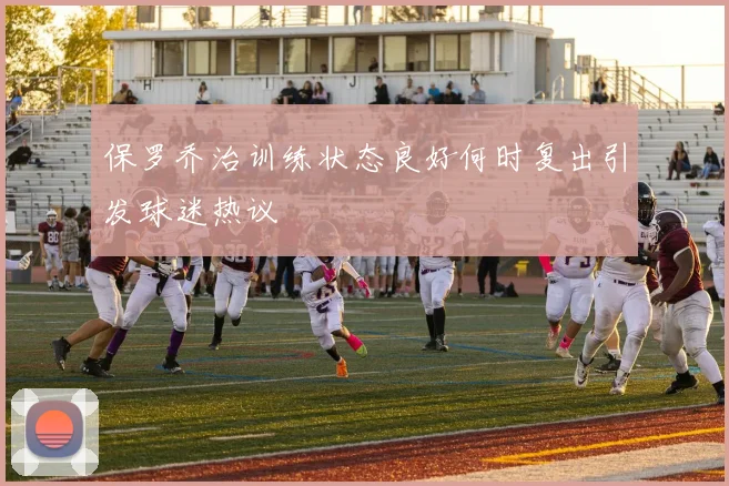 保罗乔治训练状态良好何时复出引发球迷热议