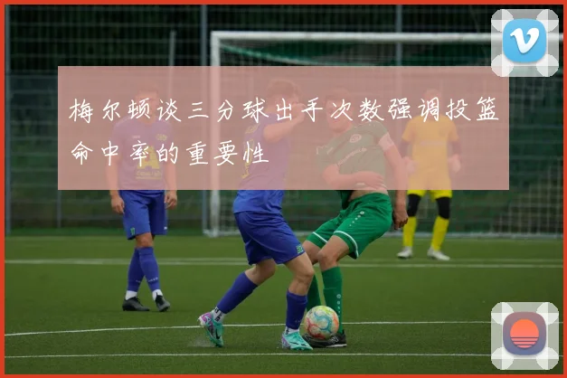 梅尔顿谈三分球出手次数强调投篮命中率的重要性