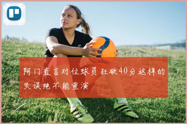 阿门直言对位球员狂砍40分这样的失误绝不能重演