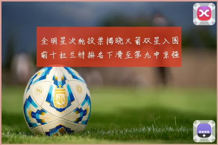 全明星次轮投票揭晓火箭双星入围前十杜兰特排名下滑至第九申京强势晋级第十位