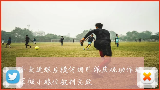 小麦进球后模仿姆巴佩庆祝动作却因微小越位被判无效