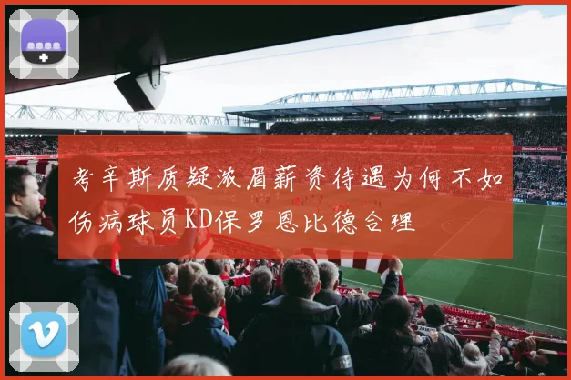 考辛斯质疑浓眉薪资待遇为何不如伤病球员KD保罗恩比德合理