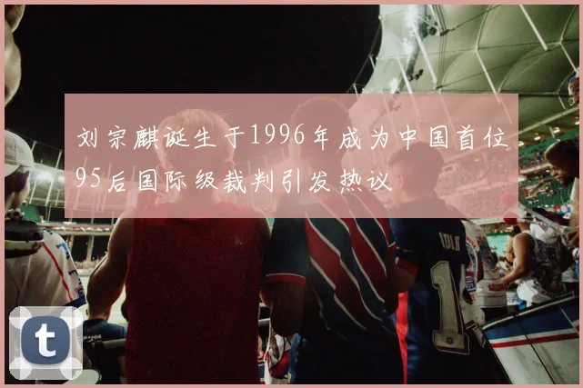 刘宗麒诞生于1996年成为中国首位95后国际级裁判引发热议
