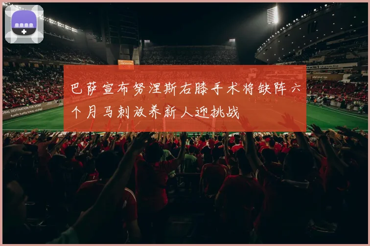 巴萨宣布努涅斯右膝手术将缺阵六个月马刺放养新人迎挑战