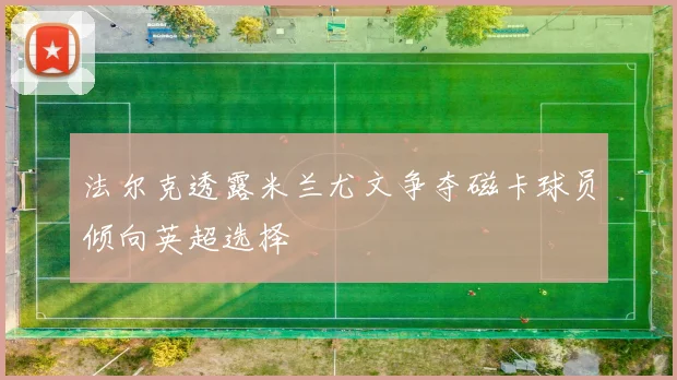 法尔克透露米兰尤文争夺磁卡球员倾向英超选择