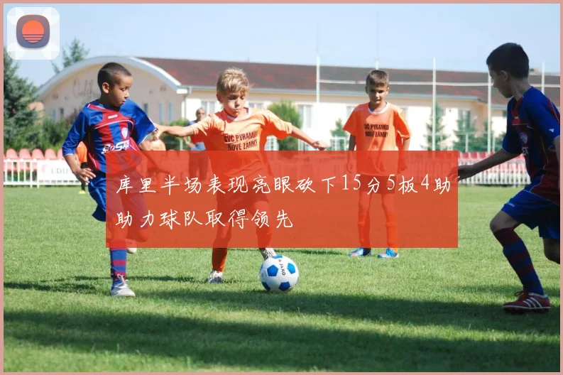 库里半场表现亮眼砍下15分5板4助助力球队取得领先