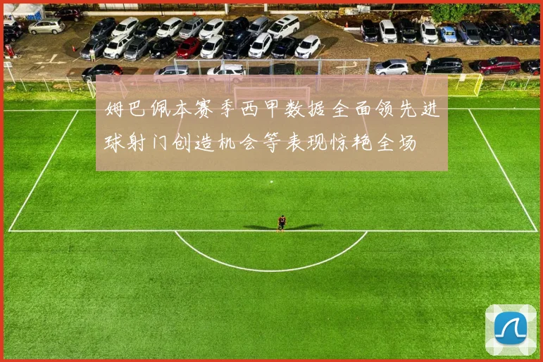 姆巴佩本赛季西甲数据全面领先进球射门创造机会等表现惊艳全场