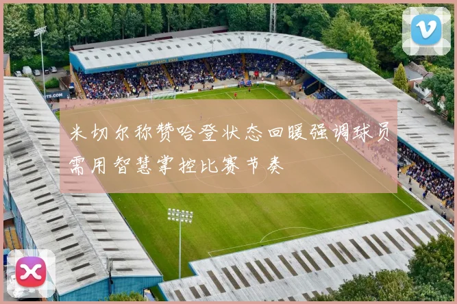 米切尔称赞哈登状态回暖强调球员需用智慧掌控比赛节奏