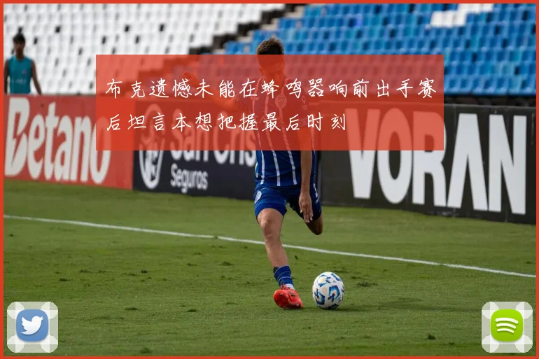 布克遗憾未能在蜂鸣器响前出手赛后坦言本想把握最后时刻