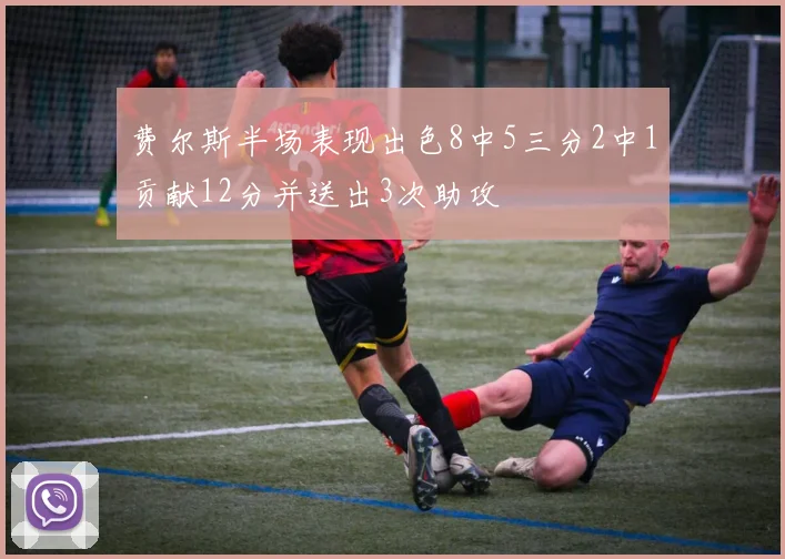 费尔斯半场表现出色8中5三分2中1贡献12分并送出3次助攻
