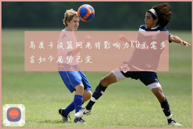乌度卡谈篮网老将影响力KD无需多言如今局势已变