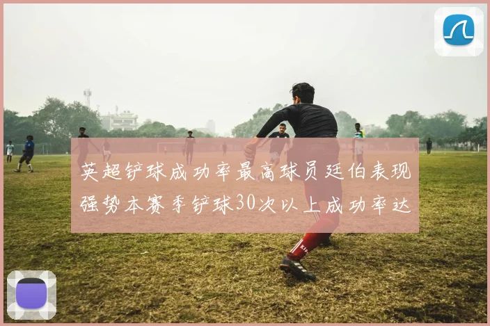 英超铲球成功率最高球员廷伯表现强势本赛季铲球30次以上成功率达895