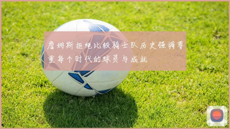 詹姆斯拒绝比较骑士队历史强调尊重每个时代的球员与成就