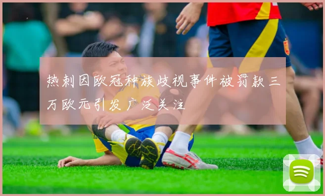 热刺因欧冠种族歧视事件被罚款三万欧元引发广泛关注