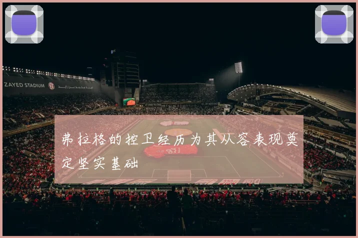 弗拉格的控卫经历为其从容表现奠定坚实基础