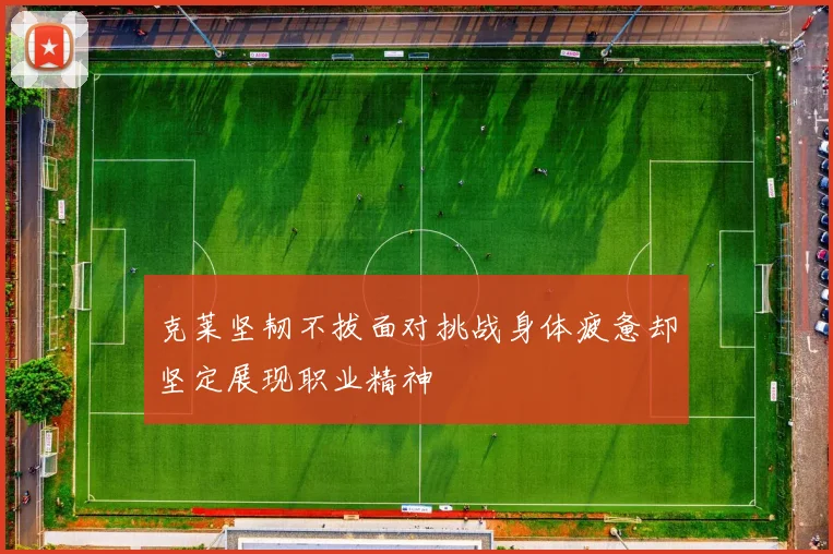 克莱坚韧不拔面对挑战身体疲惫却坚定展现职业精神