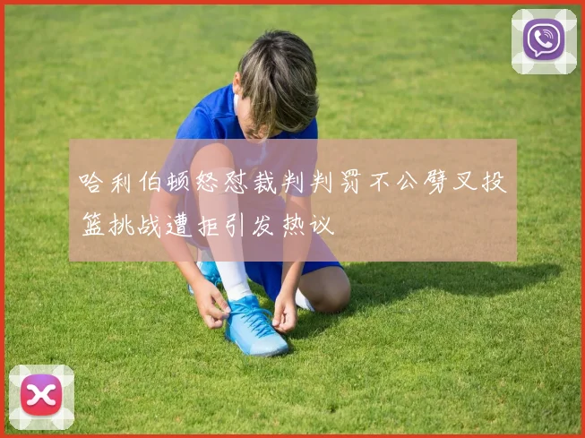 哈利伯顿怒怼裁判判罚不公劈叉投篮挑战遭拒引发热议