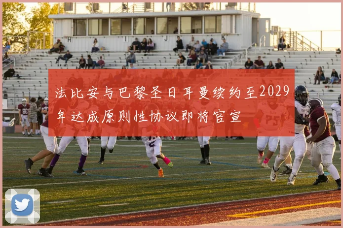 法比安与巴黎圣日耳曼续约至2029年达成原则性协议即将官宣