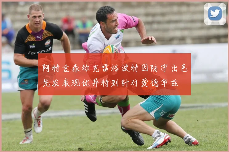 阿特金森称克雷格波特因防守出色先发表现优异特别针对爱德华兹
