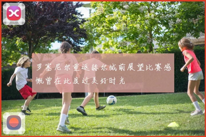 罗塞尼尔重返赫尔城前展望比赛感慨曾在此度过美好时光