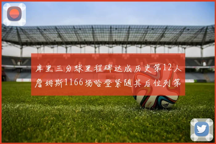 库里三分球里程碑达成历史第12人詹姆斯1166场哈登紧随其后位列第六