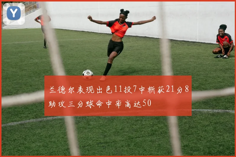 兰德尔表现出色11投7中斩获21分8助攻三分球命中率高达50