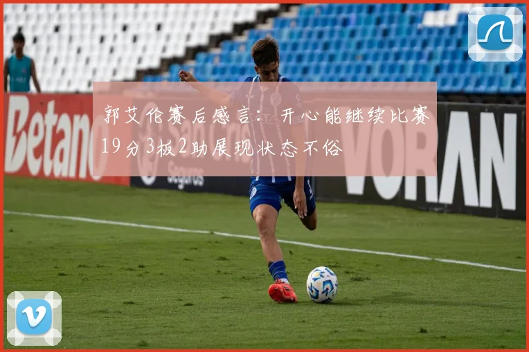 郭艾伦赛后感言：开心能继续比赛19分3板2助展现状态不俗