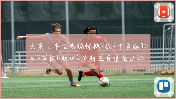 杰曼上半场表现惊艳7投4中贡献15分3篮板6助攻2抢断正负值高达25