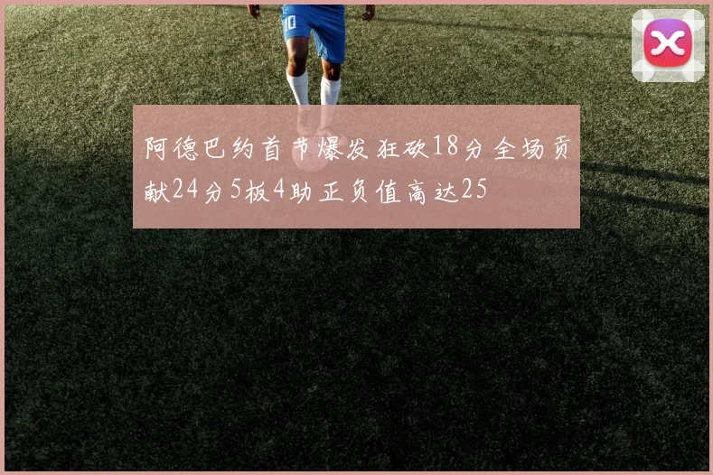阿德巴约首节爆发狂砍18分全场贡献24分5板4助正负值高达25