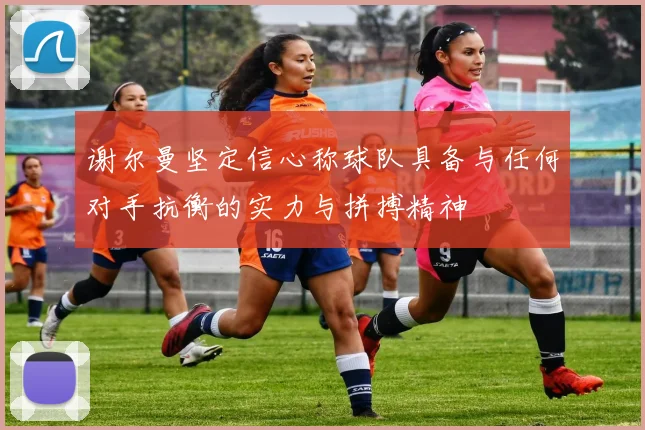 谢尔曼坚定信心称球队具备与任何对手抗衡的实力与拼搏精神