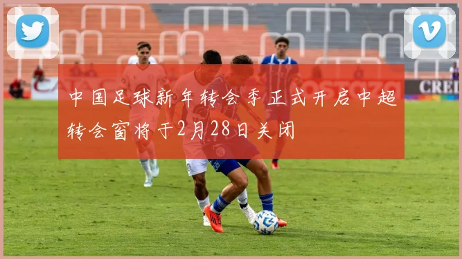 中国足球新年转会季正式开启中超转会窗将于2月28日关闭