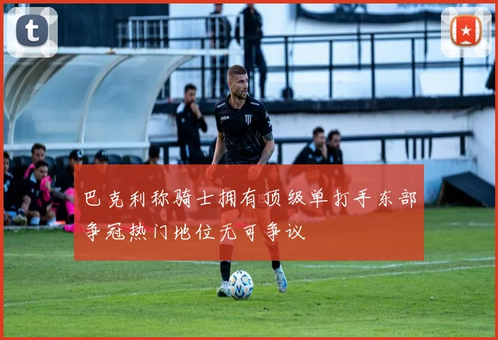巴克利称骑士拥有顶级单打手东部争冠热门地位无可争议
