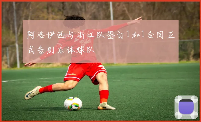 阿洛伊西与浙江队签订1加1合同正式告别东体球队