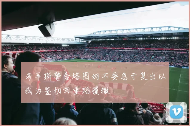 考辛斯警告塔图姆不要急于复出以我为鉴切勿重蹈覆辙