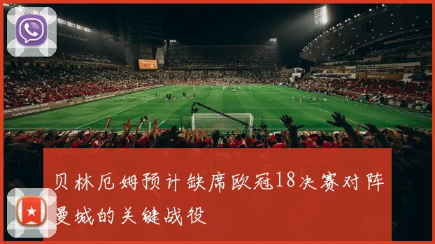 贝林厄姆预计缺席欧冠18决赛对阵曼城的关键战役