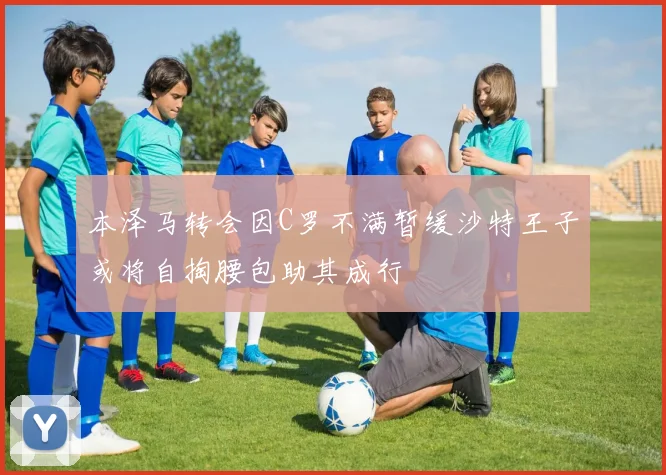 本泽马转会因C罗不满暂缓沙特王子或将自掏腰包助其成行