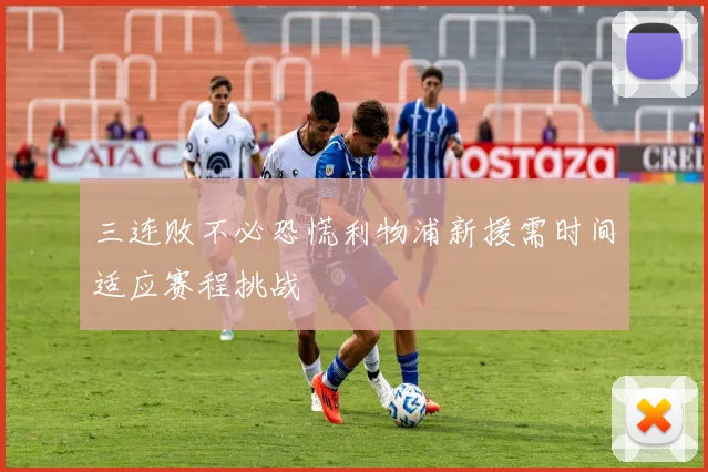 三连败不必恐慌利物浦新援需时间适应赛程挑战