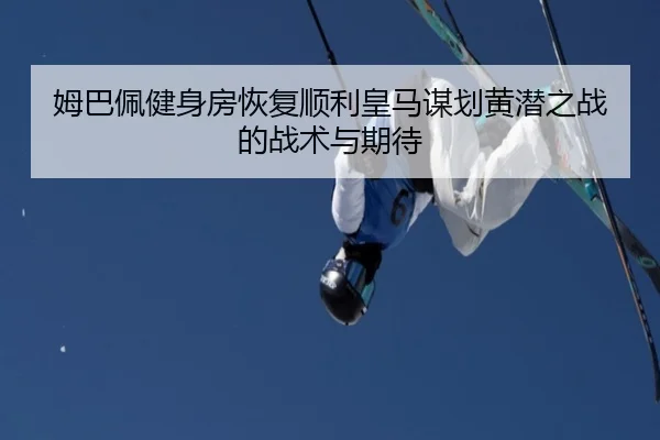 姆巴佩健身房恢复顺利皇马谋划黄潜之战的战术与期待